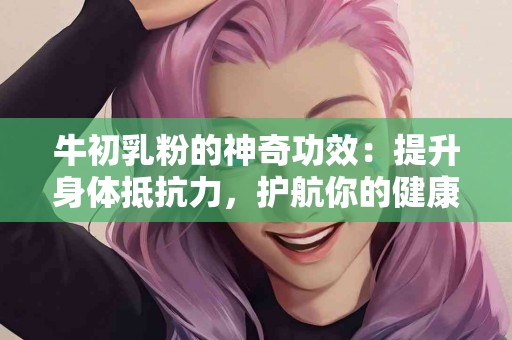 牛初乳粉的神奇功效：提升身体抵抗力，护航你的健康之路