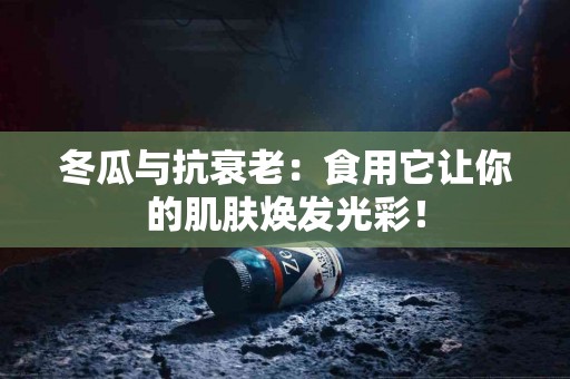 冬瓜与抗衰老：食用它让你的肌肤焕发光彩！