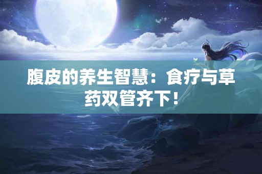 腹皮的养生智慧：食疗与草药双管齐下！