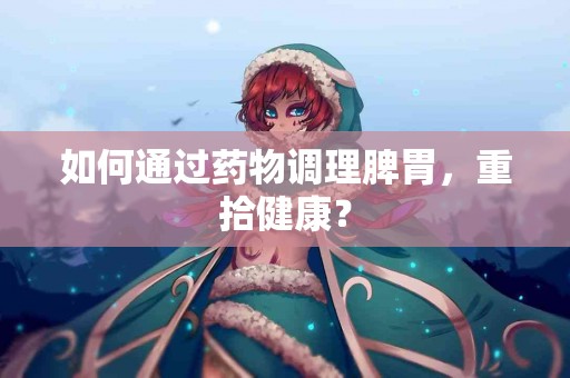 如何通过药物调理脾胃，重拾健康？