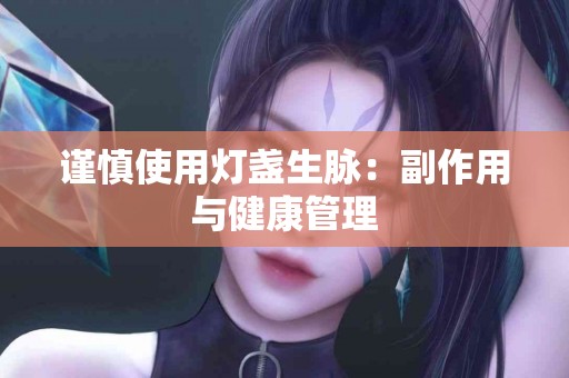 谨慎使用灯盏生脉：副作用与健康管理