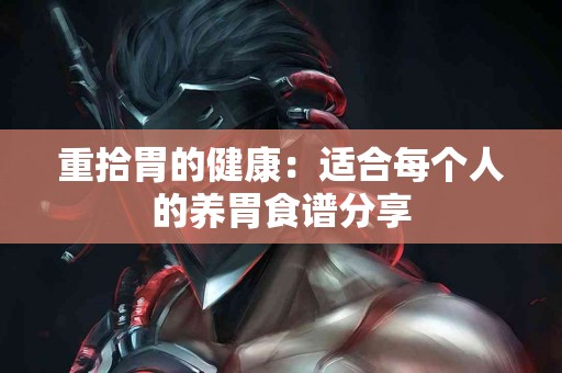 重拾胃的健康:适合每个人的养胃食谱分享 重拾胃的健康:适合每个人的养胃食谱分享