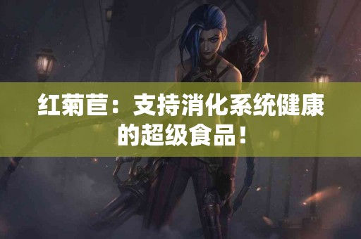 红菊苣：支持消化系统健康的超级食品！