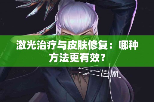 激光治疗与皮肤修复：哪种方法更有效？