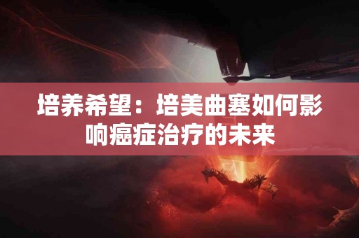 培养希望：培美曲塞如何影响癌症治疗的未来