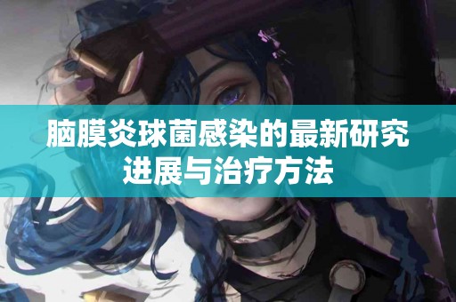 脑膜炎球菌感染的最新研究进展与治疗方法