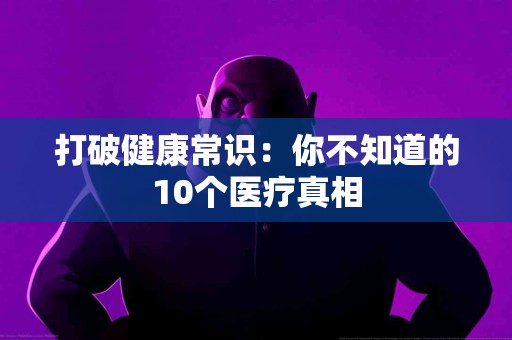 打破健康常识：你不知道的10个医疗真相