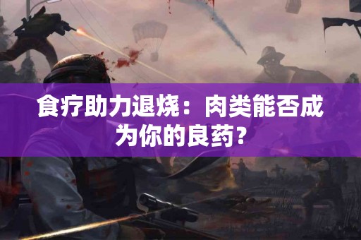 食疗助力退烧：肉类能否成为你的良药？