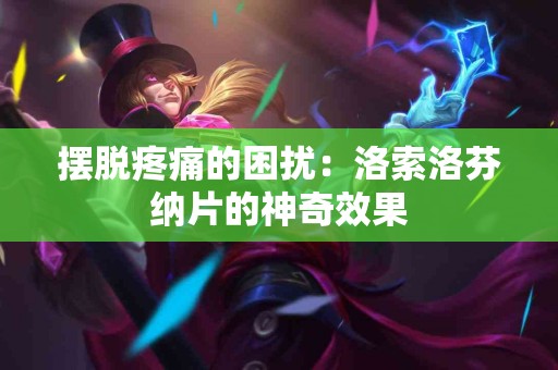 摆脱疼痛的困扰：洛索洛芬纳片的神奇效果