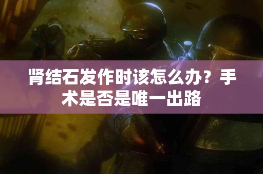 肾结石发作时该怎么办？手术是否是唯一出路