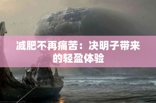 减肥不再痛苦：决明子带来的轻盈体验