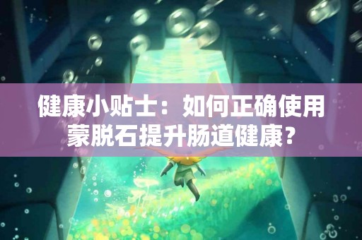 健康小贴士：如何正确使用蒙脱石提升肠道健康？