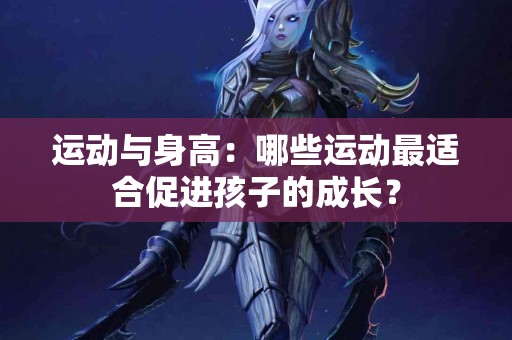 运动与身高：哪些运动最适合促进孩子的成长？