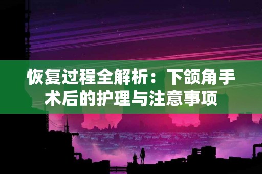 恢复过程全解析：下颌角手术后的护理与注意事项