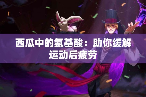 西瓜中的氨基酸：助你缓解运动后疲劳