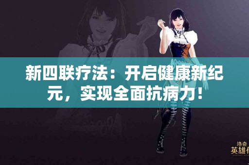 新四联疗法：开启健康新纪元，实现全面抗病力！