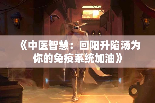 《中医智慧：回阳升陷汤为你的免疫系统加油》