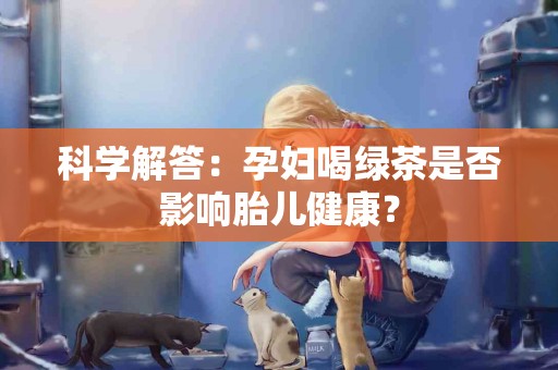 科学解答：孕妇喝绿茶是否影响胎儿健康？