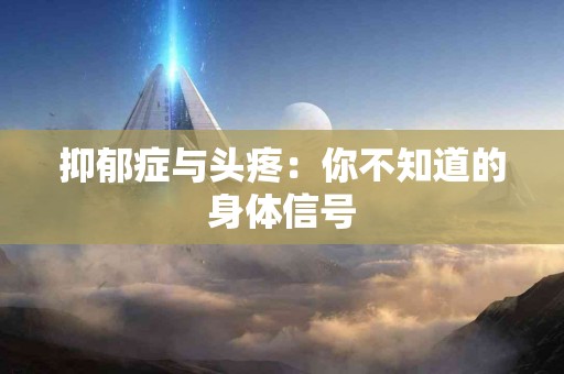 抑郁症与头疼：你不知道的身体信号