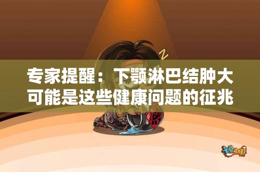 专家提醒:下颚淋巴结肿大可能是这些健康问题的征兆 专家提醒:下颚淋巴结肿大可能是这些健康问题的征兆