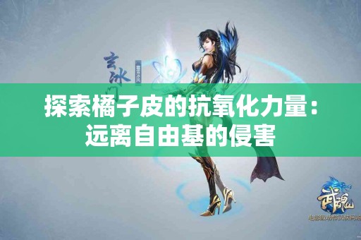 探索橘子皮的抗氧化力量:远离自由基的侵害 探索橘子皮的抗氧化力量:远离自由基的侵害