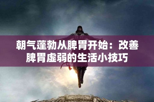 朝气蓬勃从脾胃开始：改善脾胃虚弱的生活小技巧