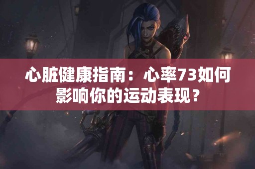心脏健康指南：心率73如何影响你的运动表现？