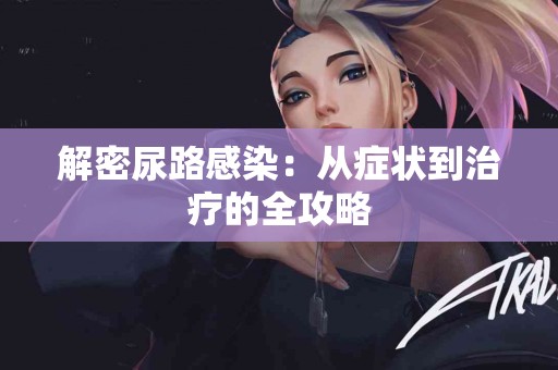 解密尿路感染：从症状到治疗的全攻略