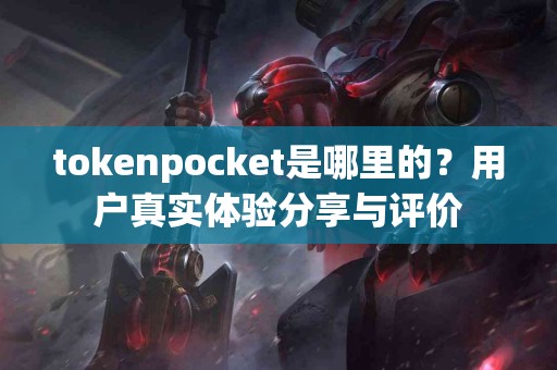 tokenpocket是哪里的？用户真实体验分享与评价