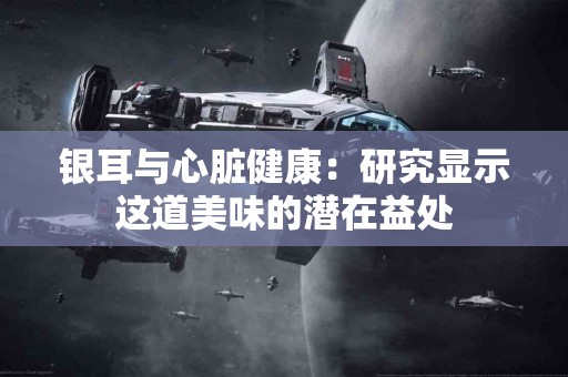 银耳与心脏健康：研究显示这道美味的潜在益处