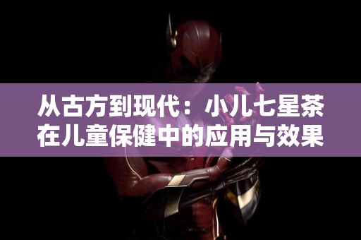 从古方到现代：小儿七星茶在儿童保健中的应用与效果