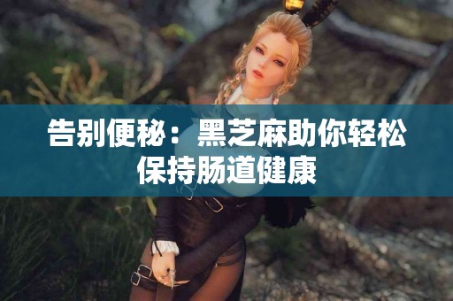 告别便秘：黑芝麻助你轻松保持肠道健康