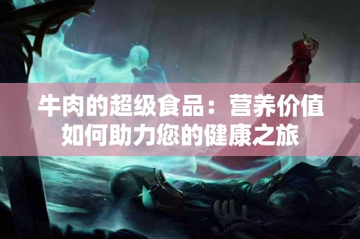 牛肉的超级食品：营养价值如何助力您的健康之旅