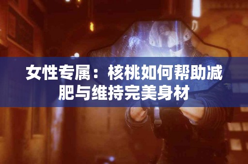 女性专属：核桃如何帮助减肥与维持完美身材