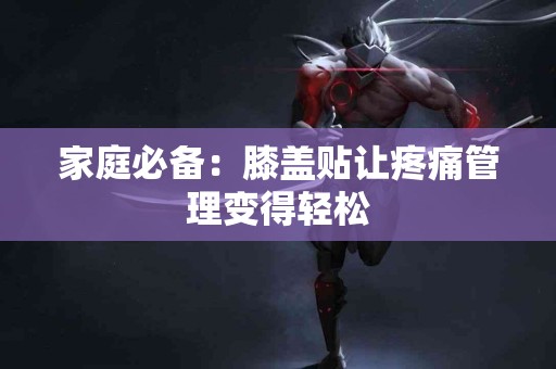 家庭必备：膝盖贴让疼痛管理变得轻松