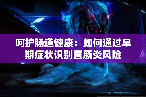 呵护肠道健康：如何通过早期症状识别直肠炎风险