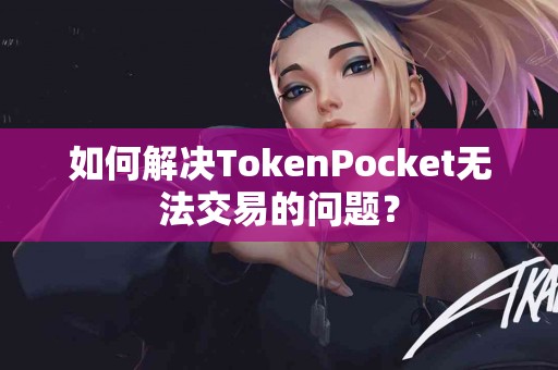 如何解决TokenPocket无法交易的问题？
