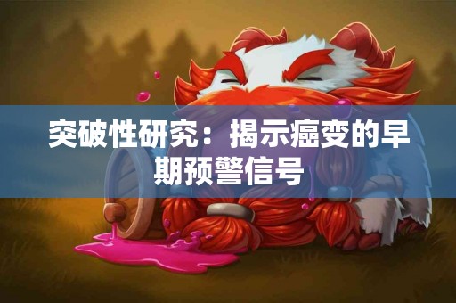 突破性研究：揭示癌变的早期预警信号