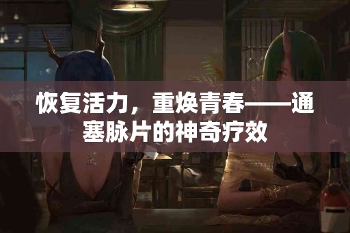 恢复活力，重焕青春——通塞脉片的神奇疗效
