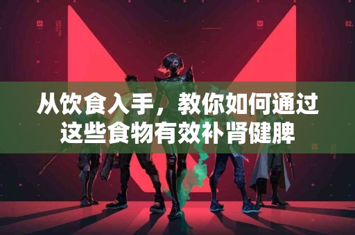 从饮食入手，教你如何通过这些食物有效补肾健脾