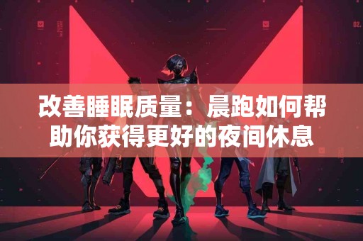 改善睡眠质量：晨跑如何帮助你获得更好的夜间休息