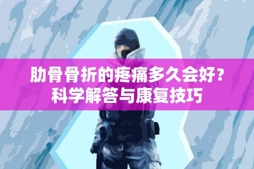 肋骨骨折的疼痛多久会好？科学解答与康复技巧