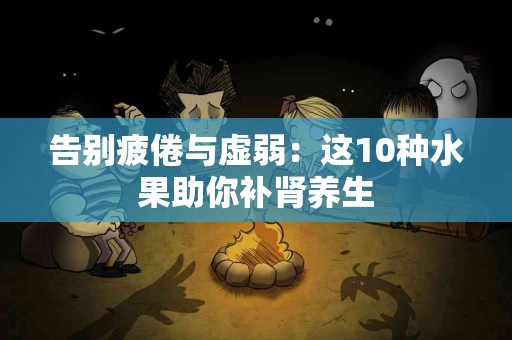 告别疲倦与虚弱：这10种水果助你补肾养生