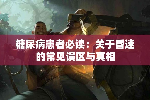 糖尿病患者必读：关于昏迷的常见误区与真相