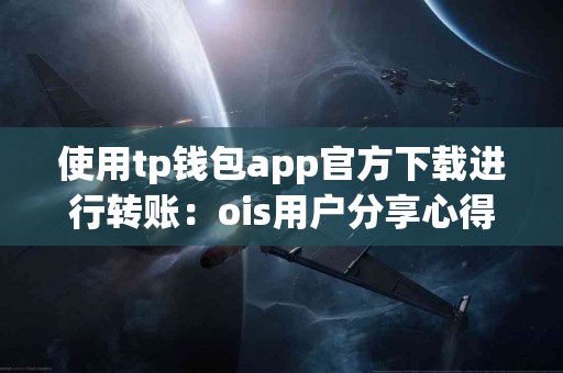 使用tp钱包app官方下载进行转账：ois用户分享心得
