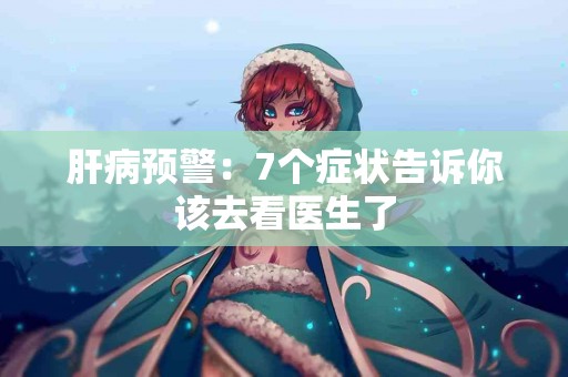 肝病预警：7个症状告诉你该去看医生了