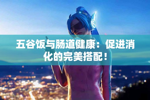 五谷饭与肠道健康：促进消化的完美搭配！