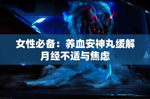 女性必备:养血安神丸缓解月经不适与焦虑 女性必备:养血安神丸缓解月经不适与焦虑