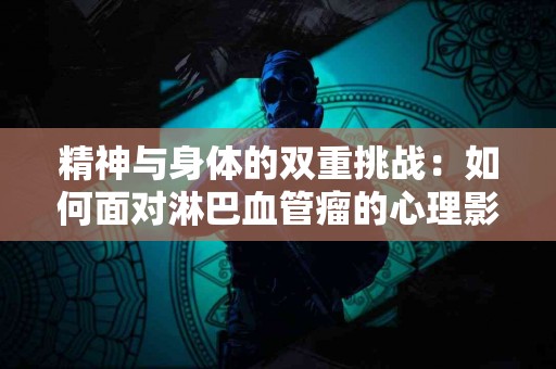 精神与身体的双重挑战：如何面对淋巴血管瘤的心理影响