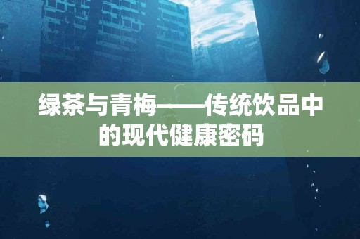 绿茶与青梅——传统饮品中的现代健康密码